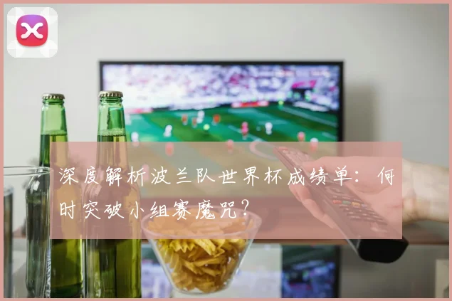 深度解析波兰队世界杯成绩单：何时突破小组赛魔咒？