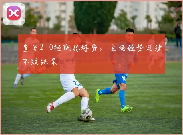 皇马2-0轻取赫塔费，主场强势延续不败纪录