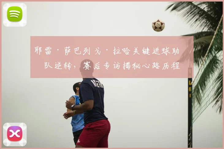 耶雷·萨巴列戈·拉哈关键进球助球队逆转，赛后专访揭秘心路历程