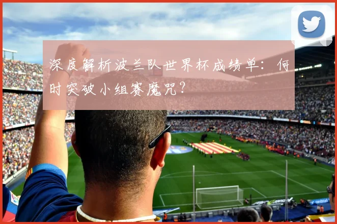 深度解析波兰队世界杯成绩单：何时突破小组赛魔咒？