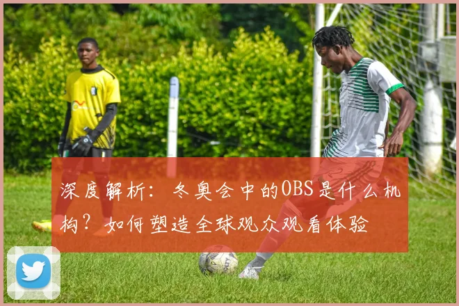 深度解析：冬奥会中的OBS是什么机构？如何塑造全球观众观看体验