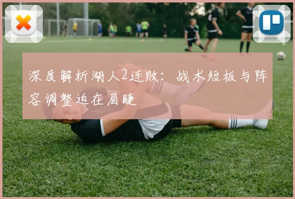 深度解析湖人2连败：战术短板与阵容调整迫在眉睫