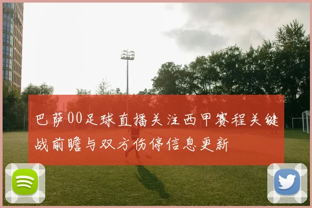 巴萨00足球直播关注西甲赛程关键战前瞻与双方伤停信息更新