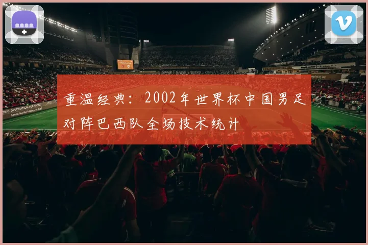 重温经典：2002年世界杯中国男足对阵巴西队全场技术统计