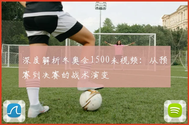 深度解析冬奥会1500米视频：从预赛到决赛的战术演变